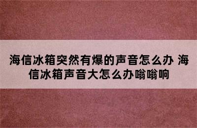 海信冰箱突然有爆的声音怎么办 海信冰箱声音大怎么办嗡嗡响